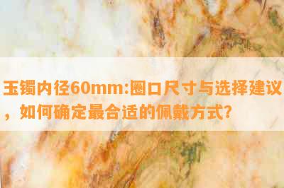 玉镯内径60mm:圈口尺寸与选择建议，如何确定最合适的佩戴方式？