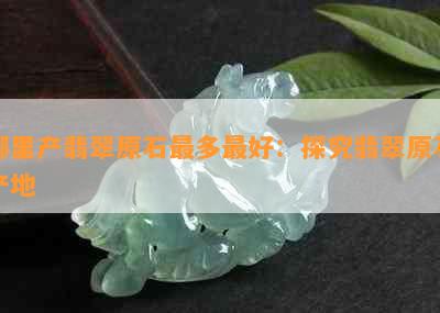 哪里产翡翠原石最多更好：探究翡翠原石产地