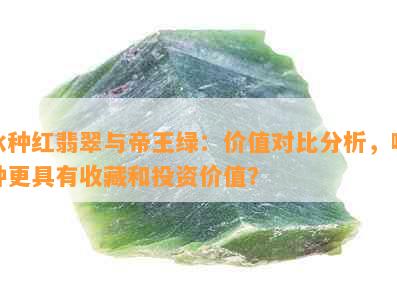 冰种红翡翠与帝王绿：价值对比分析，哪种更具有收藏和投资价值？