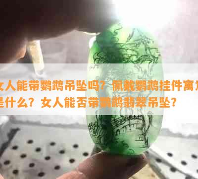 女人能带鹦鹉吊坠吗？佩戴鹦鹉挂件寓意是什么？女人能否带鹦鹉翡翠吊坠？