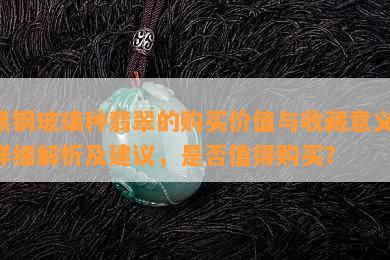 黑钢玻璃种翡翠的购买价值与收藏意义：详细解析及建议，是否值得购买？