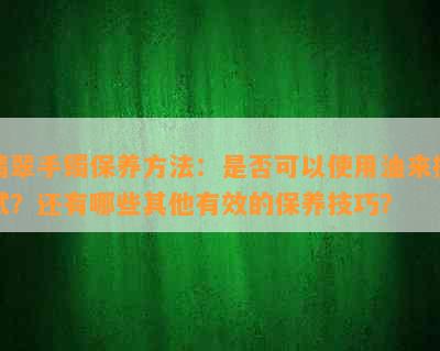 翡翠手镯保养方法：是否可以使用油来擦拭？还有哪些其他有效的保养技巧？