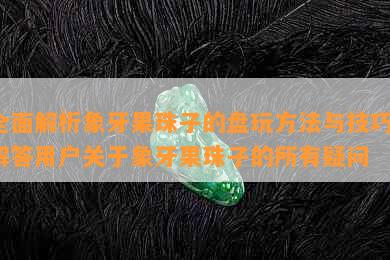 全面解析象牙果珠子的盘玩方法与技巧，解答用户关于象牙果珠子的所有疑问