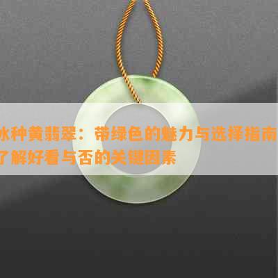 冰种黄翡翠：带绿色的魅力与选择指南，了解好看与否的关键因素