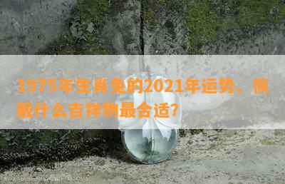 1975年生肖兔的2021年运势、佩戴什么吉祥物最合适？