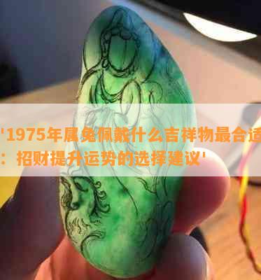 '1975年属兔佩戴什么吉祥物最合适：招财提升运势的选择建议'