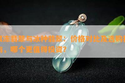 果冻翡翠与冰种翡翠：价格对比及选购指南，哪个更值得投资？