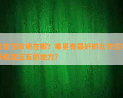 北京玉石场在哪？哪里有更好的北京玉石场和卖玉石的地方？