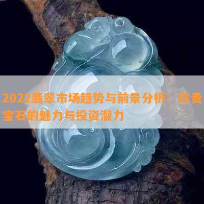 2022翡翠市场趋势与前景分析：珍贵宝石的魅力与投资潜力