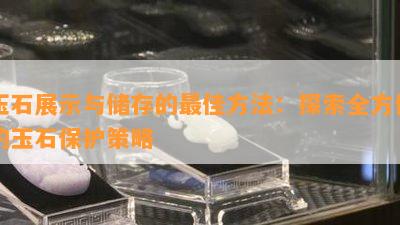 玉石展示与储存的更佳方法：探索全方位的玉石保护策略