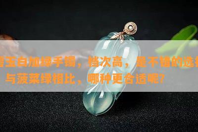 碧玉白加绿手镯，档次高，是不错的选择。与菠菜绿相比，哪种更合适呢？