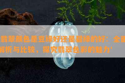 '翡翠颜色是豆绿好还是碧绿的好：全面解析与比较，探究翡翠色彩的魅力'