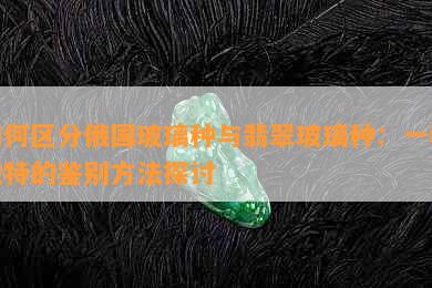 如何区分俄国玻璃种与翡翠玻璃种：一种独特的鉴别方法探讨