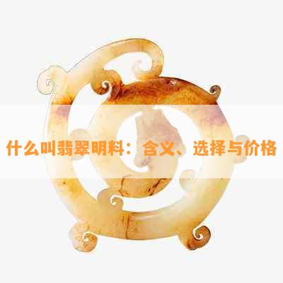 什么叫翡翠明料：含义、选择与价格