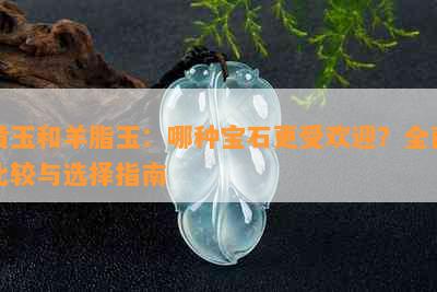 黄玉和羊脂玉：哪种宝石更受欢迎？全面比较与选择指南