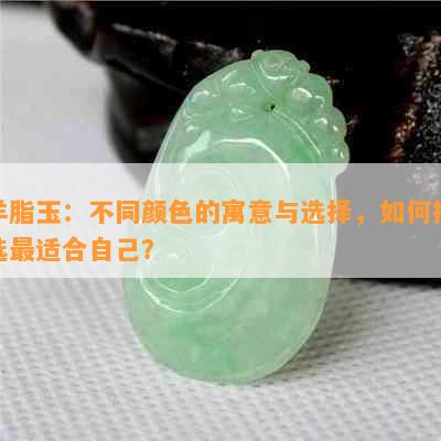 羊脂玉：不同颜色的寓意与选择，如何挑选最适合自己？