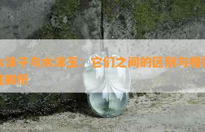 水沫子与水沫玉：它们之间的区别与相似性解析