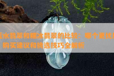 蓝水翡翠和糯冰翡翠的比较：哪个更优质？购买建议和挑选技巧全解析