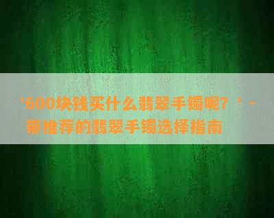 '600块钱买什么翡翠手镯呢？' - 带推荐的翡翠手镯选择指南