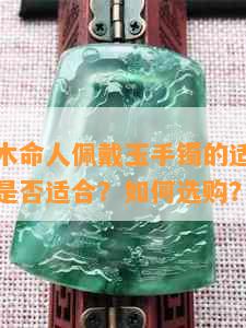 属猴女性木命人佩戴玉手镯的适宜性与选择方法：是否适合？如何选购？