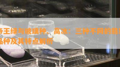 帝王绿与玻璃种、高冰：三种不同的翡翠品种及其特点解析