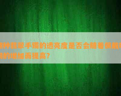 糯种翡翠手镯的透亮度是否会随着佩戴时间的增加而提高？