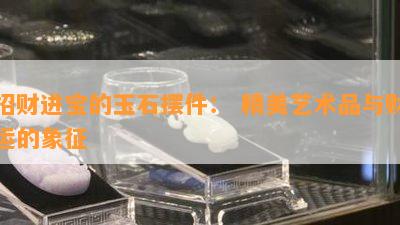 招财进宝的玉石摆件： 精美艺术品与财运的象征