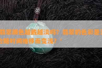 '翡翠颜色越戴越淡吗？翡翠的色彩是否会随时间推移而变浅？'