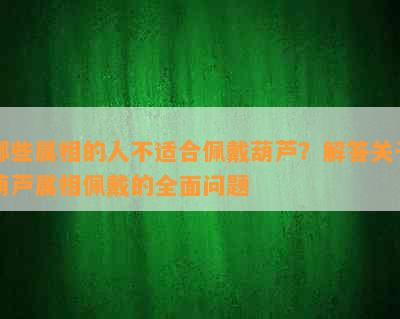 哪些属相的人不适合佩戴葫芦？解答关于葫芦属相佩戴的全面问题