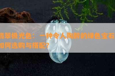 翡翠极光色：一种令人陶醉的绿色宝石，如何选购与搭配？