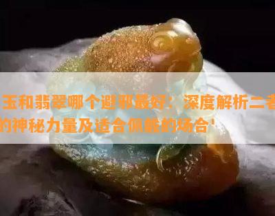 '玉和翡翠哪个避邪更好：深度解析二者的神秘力量及适合佩戴的场合'