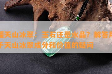 新疆天山冰翠：玉石还是水晶？解答用户关于天山冰翠成分和价值的疑问