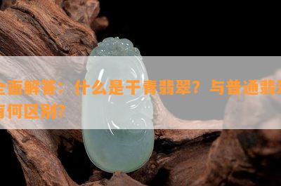 全面解答：什么是干青翡翠？与普通翡翠有何区别？