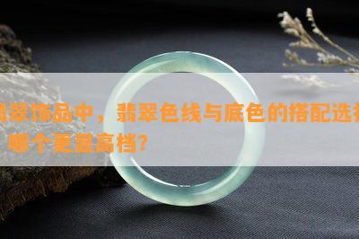 翡翠饰品中，翡翠色线与底色的搭配选择：哪个更显高档？