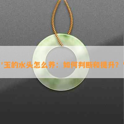 '玉的水头怎么养：如何判断和提升？'