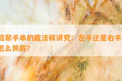 翡翠手串的戴法和讲究：左手还是右手？怎么佩戴？