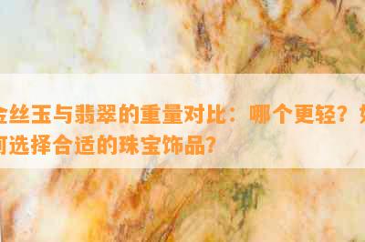 金丝玉与翡翠的重量对比：哪个更轻？如何选择合适的珠宝饰品？