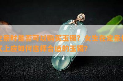 定亲时是否可以购买玉镯？女生在定亲仪式上应如何选择合适的玉镯？