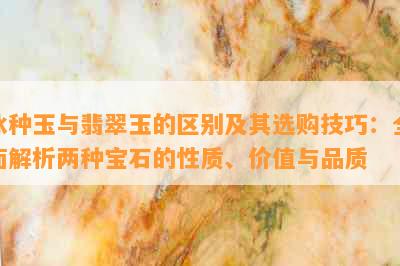 冰种玉与翡翠玉的区别及其选购技巧：全面解析两种宝石的性质、价值与品质