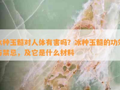 冰种玉髓对人体有害吗？冰种玉髓的功效与禁忌，及它是什么材料