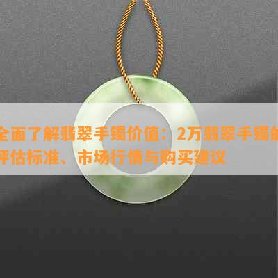 全面了解翡翠手镯价值：2万翡翠手镯的评估标准、市场行情与购买建议