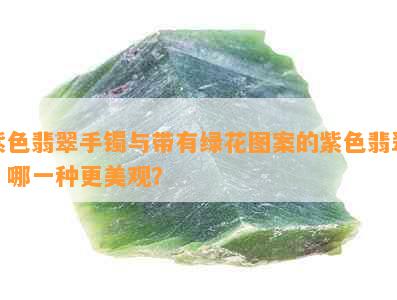 紫色翡翠手镯与带有绿花图案的紫色翡翠：哪一种更美观？