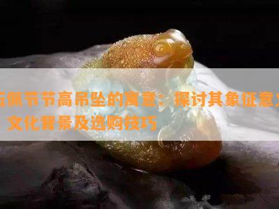 玉佩节节高吊坠的寓意：探讨其象征意义、文化背景及选购技巧