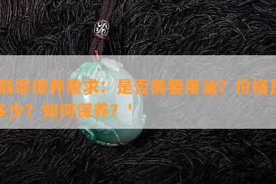 '翡翠保养需求：是否需要用油？价格是多少？如何保养？'