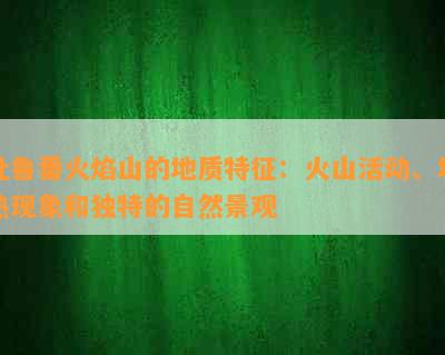 吐鲁番火焰山的地质特征：火山活动、地热现象和独特的自然景观