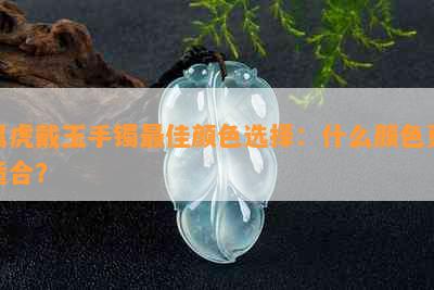 属虎戴玉手镯更佳颜色选择：什么颜色更适合？