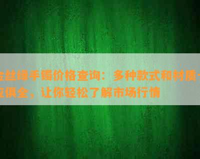 金丝绿手镯价格查询：多种款式和材质一应俱全，让你轻松了解市场行情