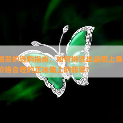 翡翠的选购指南：如何挑选出品质上乘、价格合理的正冰偏上的翡翠？