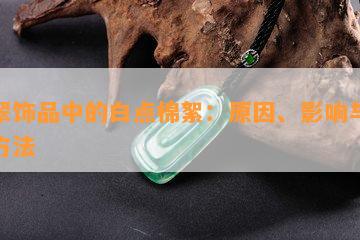 翡翠饰品中的白点棉絮：原因、影响与处理方法