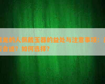 属龙的人佩戴玉器的益处与注意事项：是否合适？如何选择？